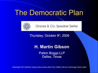 The Democratic Plan H. Martin Gibson Patton Boggs LLP Dallas, Texas Washington DC | Northern Virginia | New Jersey | New York | Dallas | Denver | Anchorage | Doha, Qatar Thursday, October 9 th , 2008 