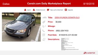 Title:
Price:
Mileage:
Phone:
Post Date:
Descriptions:
Carstir.com Daily Marketplace Report
Log In Create Account Sign up for daily feed Upgrade
Dallas 8/19/2016
2009 HYUNDAI SONATA GLS
$5,800
(682) 228-7433
8/18/2016 2:01:00 AM
FOR SALE 2009 HYUNDAI SONATA,GLS,
PRICE $5800,OBO,
4-Cyl, 2.4 Liter,
Automatic, 5-Spd w/Overdrive & Shiftronic,
Gray Color,
Very Low Mileage {45K+},
Second Owner,
{REBUILT Texas Title},ON HAND,
Very Very clean, inside and outside,
Very smooth and reliable car,
Very Maintain Car,
All maintenance & Oil Change ETC was done At The Dealership,
Brand New 4 Tires,
Brand New Battery,
5 Speed Automatic Transmission,
2 keys,
Power Locks & Windows & Mirrors,ETC,
Very Cold AC,
Airbags: Dual front impact airbags,Dual front Seats airbags,
Traction Control,
Stability Control,
ABS (4-Wheel),
Tilt Wheel,
Anti-Theft System,
AM/FM Radio,Cassette, WITH CD, Audio System,XM SATELLITE RADIO,
16 inches wheels,
Cruise Control,
And more. . . see pictures.
IF YOU INTERESTED Feel free to Call or text me for more info at (Six.Eight.Two)-2.2.8-7.4.3.3,
if did not answer just leave a message and I ll get back with you as soon as I can. Or Email AD,
Thanks For Looking
 
