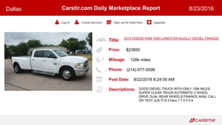 Title:
Price:
Mileage:
Phone:
Post Date:
Descriptions:
Carstir.com Daily Marketplace Report
Log In Create Account Sign up for daily feed Upgrade
Dallas 8/23/2016
2010 DODGE RAM 3500 LONESTAR DUALLY DIESEL FINANCE
$23950
128k miles
(214) 677-5598
8/22/2016 8:24:00 AM
GOOD DIESEL TRUCK WITH ONLY 128k MILES
SUPER CLEAN TRUCK AUTOMATIC 2 WHEEL
DRIVE DUAL REAR WHEELS FINANCE AVAIL CALL
OR TEXT JUS TI N 214six 7 7 5 5 9 8
 
