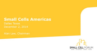 Small Cells Americas 
Dallas Texas 
December 2, 2014 
Alan Law, Chairman 
 