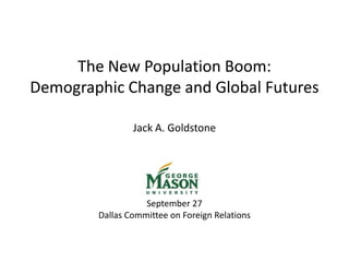   The New Population Boom: Demographic Change and Global Futures   Jack A. Goldstone                 September 27 Dallas Committee on Foreign Relations   