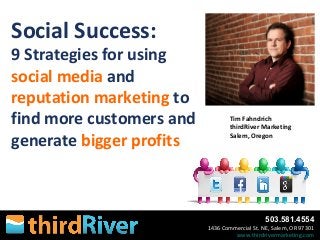 503.581.4554
1436 Commercial St. NE, Salem, OR 97301
www.thirdrivermarketing.com
Social Success:
9 Strategies for using
social media and
reputation marketing to
find more customers and
generate bigger profits
Tim Fahndrich
thirdRiver Marketing
Salem, Oregon
 
