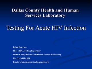 Dallas County Health and Human Services Laboratory Testing For Acute HIV Infection Brian Emerson HIV-1 RNA Testing Supervisor Dallas County Health and Human Services Laboratory Ph: (214)-819-1950 Email: brian.emerson@dallascounty.org 