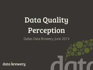Data Quality
Perception
data brewery
Dallas Data Brewery, June 2013
 