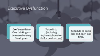 Executive Dysfunction
Don’t overthink-
Overthinking can
be overwhelming.
Small goals.
To-do lists,
(including
AI/smartphone to-
do for quick access)
Schedule to begin
task and open-end
time.
 