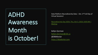ADHD
Awareness
Month
is October!
Kellyn Gorman
Kellyn.Gorman@silk.us
@DBAKevlar
https://dbakevlar.com
Data Platform Neurodiversity Data – Oct. 3rd Full Day of
Virtual Sessions!
Neurodiversity Day 2024, Thu, Oct 3, 2024, 8:00 AM |
Meetup
 