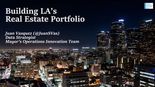 Building LA’s
Real Estate Portfolio
Juan Vasquez (@JuanSVas)
Data Strategist
Mayor’s Operations Innovation Team
 