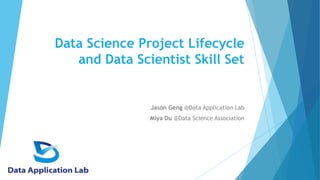 Data Science Project Lifecycle
and Data Scientist Skill Set
Jason Geng @Data Application Lab
Miya Du @Data Science Association
 