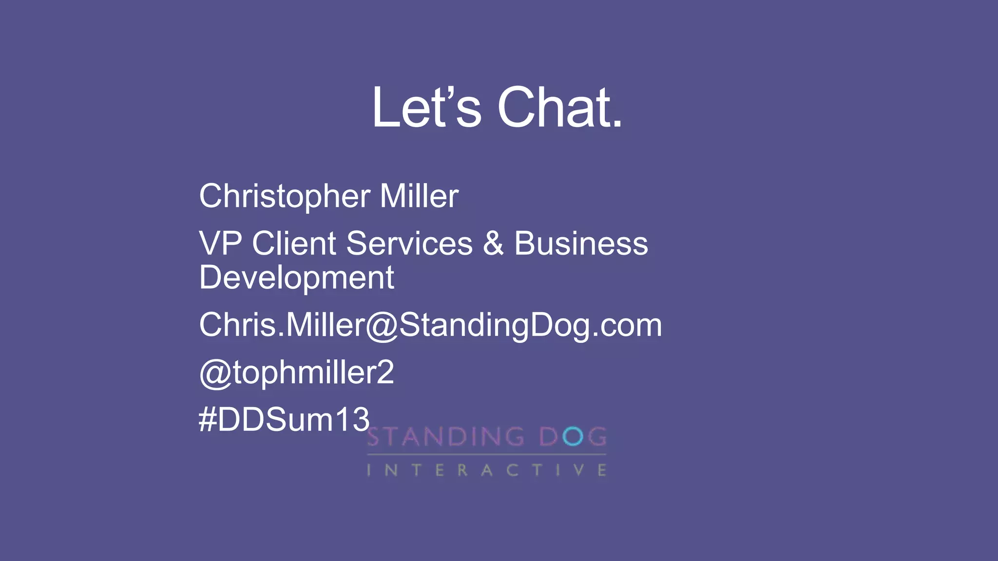 Let’s Chat.
Christopher Miller
VP Client Services & Business
Development
Chris.Miller@StandingDog.com
@tophmiller2
#DDSum13

 