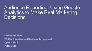 Audience Reporting: Using Google
Analytics to Make Real Marketing
Decisions

Christopher Miller
VP Client Services and Business Development
@tophmiller2
#DDSum13

 