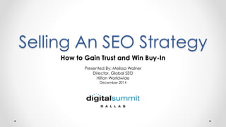 Selling An SEO Strategy
How to Gain Trust and Win Buy-In
Presented By: Melissa Walner
Director, Global SEO
Hilton Worldwide
December 2014
 