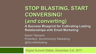 STOP BLASTING, START
CONVERSING!
(and converting)
Karen Talavera
President, Synchronicity Marketing
@SyncMarketing
Digital Summit Dallas, December 5-6, 2017
A Success Blueprint for Cultivating Lasting
Relationships with Email Marketing
 