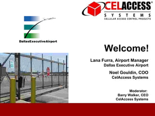 Welcome! Lana Furra, Airport Manager Dallas Executive Airport Noel Gouldin, COO CelAccess Systems Moderator:  Barry Walker, CEO CelAccess Systems 