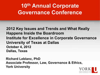 10th Annual Corporate
       Governance Conference

2012 Key Issues and Trends and What Really
Happens Inside the Boardroom
Institute for Excellence in Corporate Governance
University of Texas at Dallas
October 4, 2012
Dallas, Texas

Richard Leblanc, PhD
Associate Professor, Law, Governance & Ethics,
York University
 