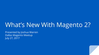 What’s New With Magento 2?
Presented by Joshua Warren
Dallas Magento Meetup
July 27, 2017
 