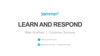 1
www.yammer.com
@responsiveorg | #responsiveorg
LEARNAND RESPOND
Mike Grafham | Customer Success
 