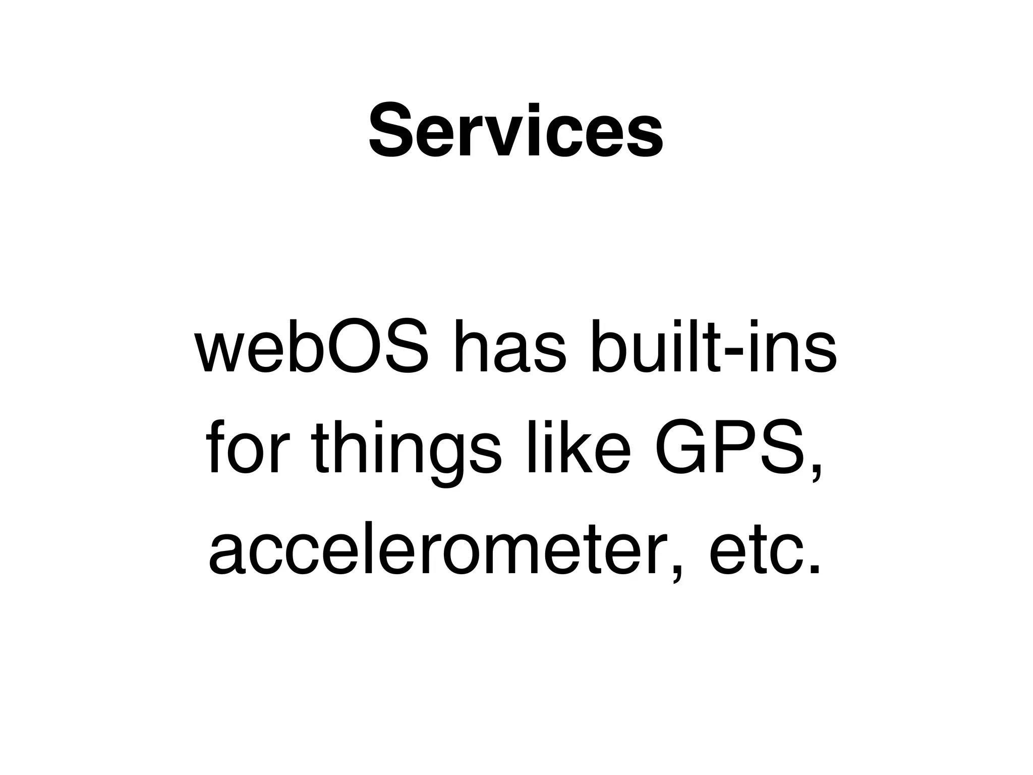 Services

webOS has built-ins
for things like GPS,
accelerometer, etc.
 
