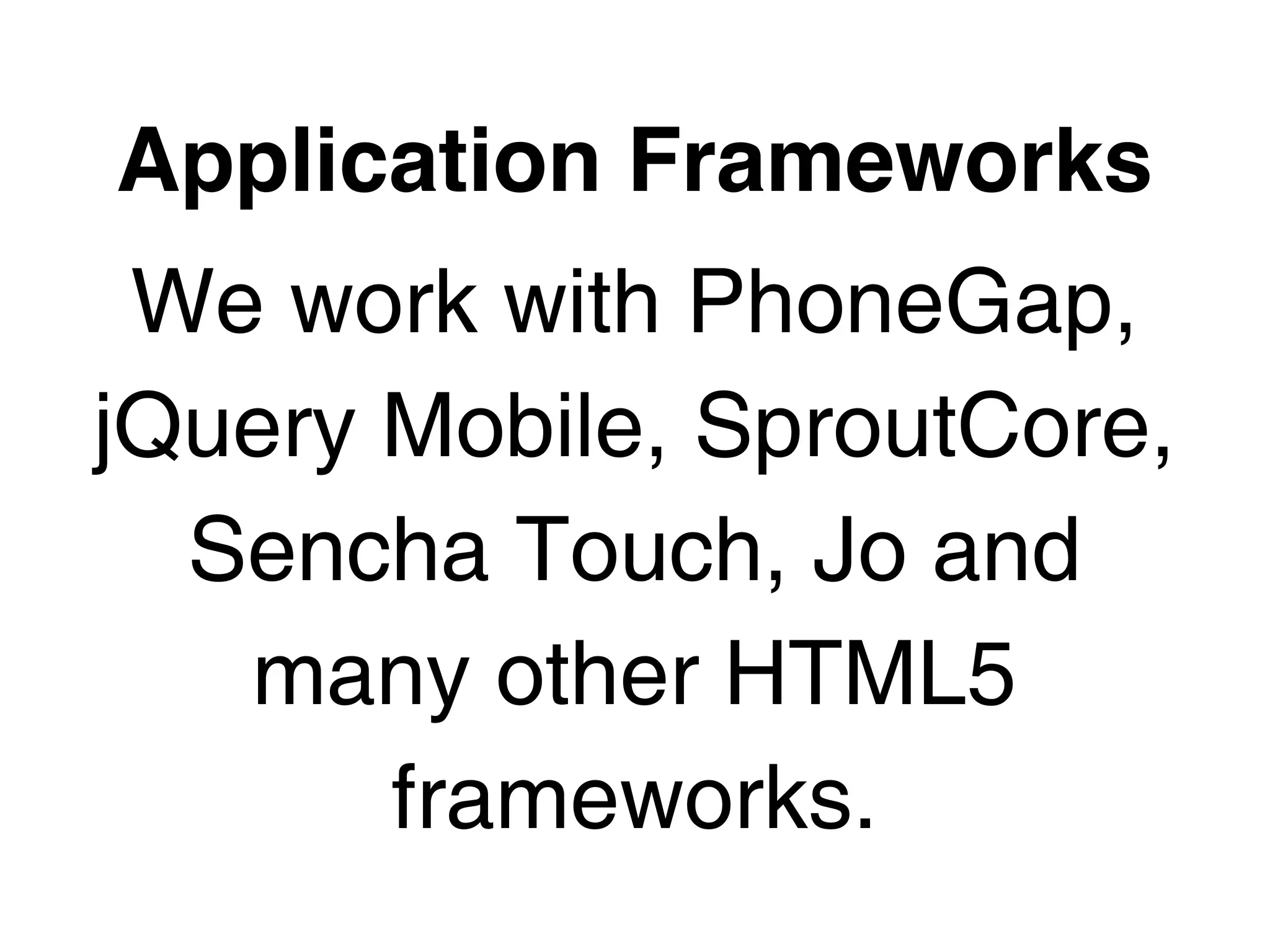 Application Frameworks
 We work with PhoneGap,
jQuery Mobile, SproutCore,
  Sencha Touch, Jo and
   many other HTML5
       frameworks.
 