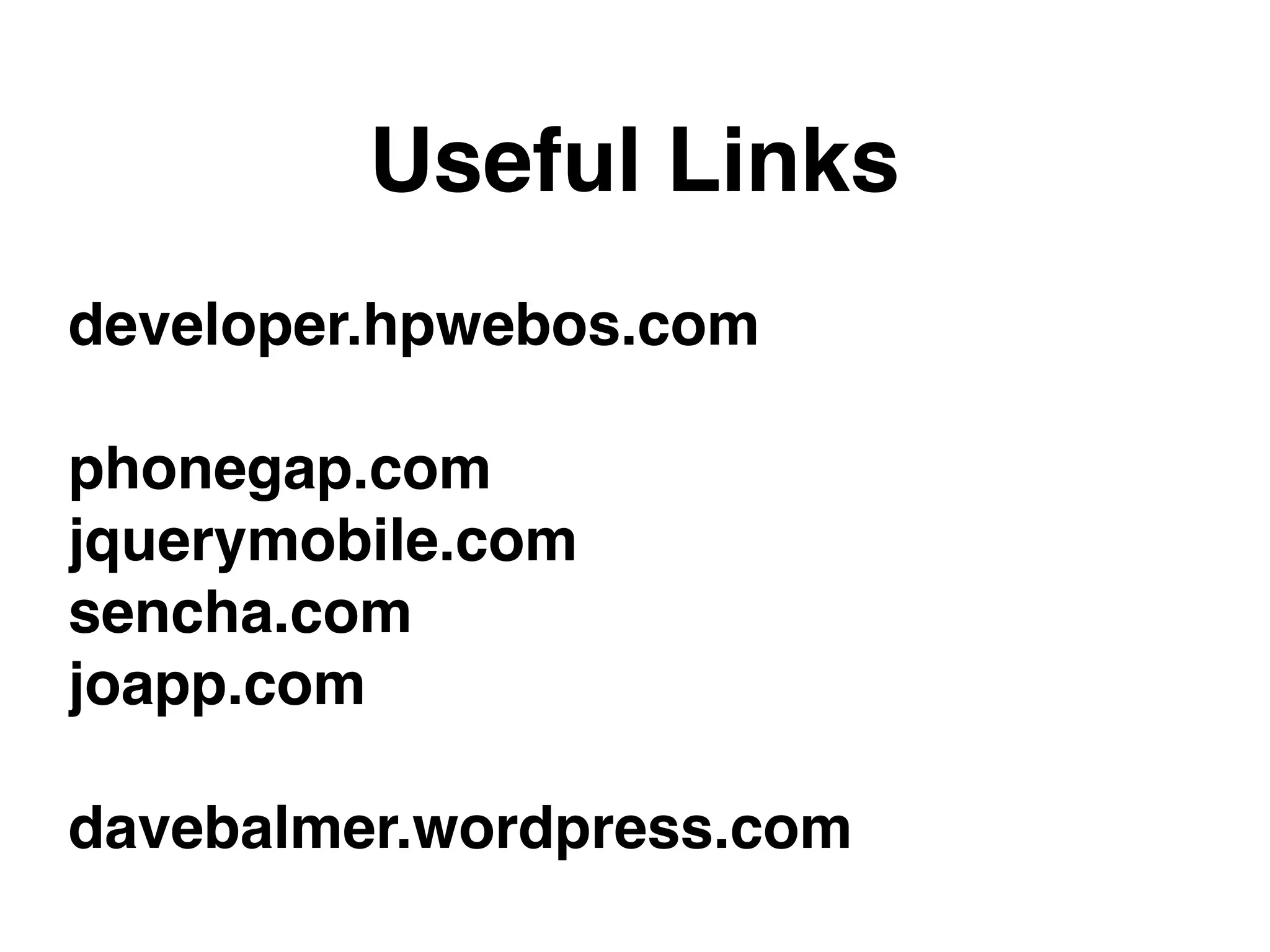 Useful Links
developer.hpwebos.com

phonegap.com
jquerymobile.com
sencha.com
joapp.com

davebalmer.wordpress.com
 