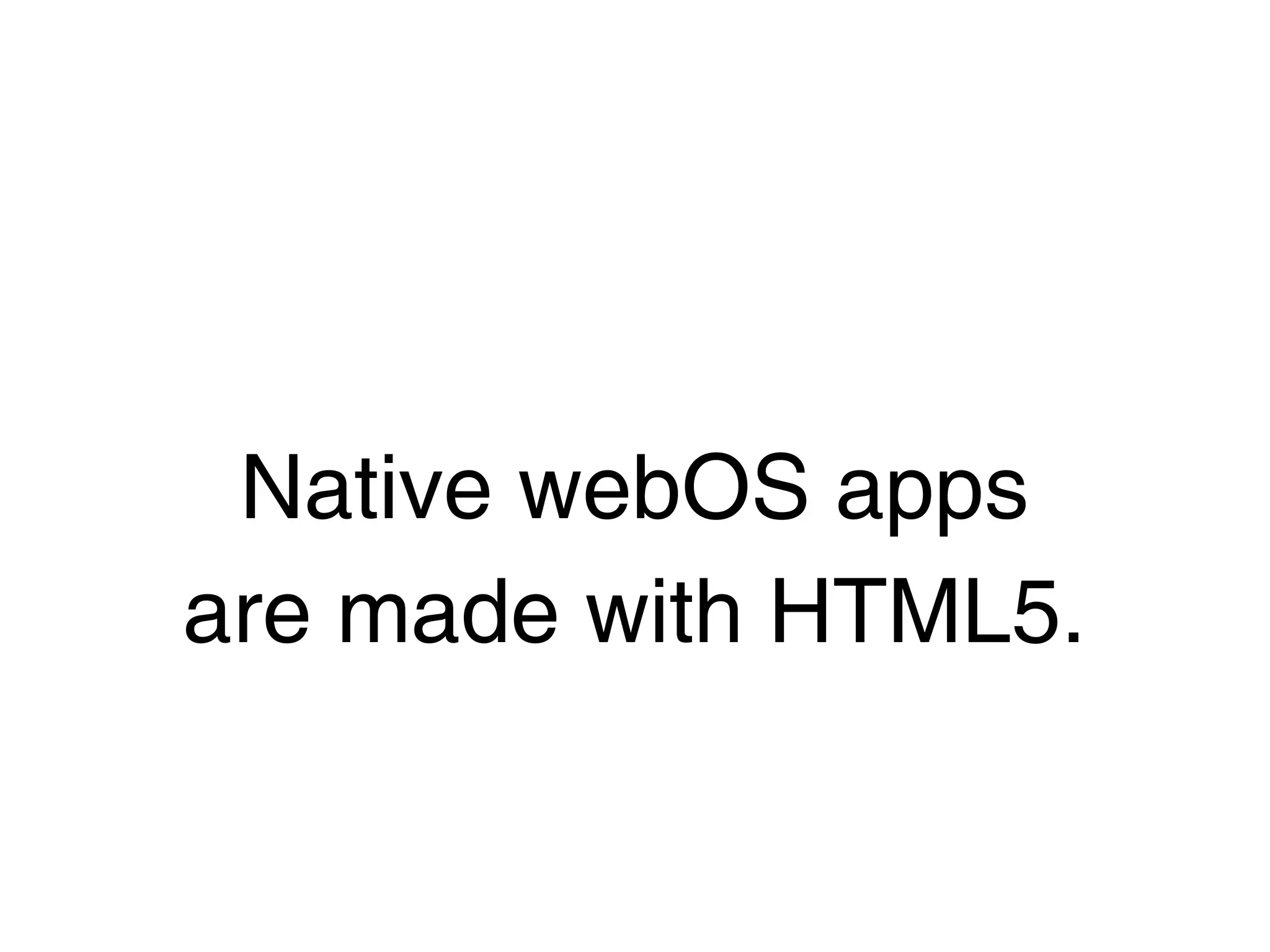 Native webOS apps
are made with HTML5.
 