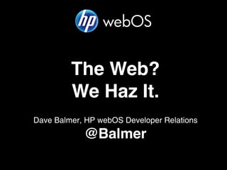 The Web?
         We Haz It.
Dave Balmer, HP webOS Developer Relations
            @Balmer
 