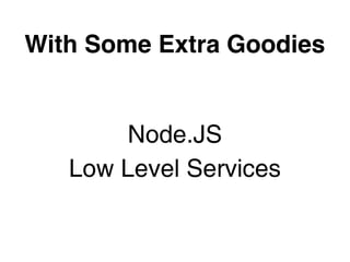 With Some Extra Goodies


       Node.JS
   Low Level Services
 