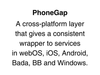 PhoneGap
  A cross-platform layer
 that gives a consistent
   wrapper to services
in webOS, iOS, Android,
Bada, BB and Windows.
 