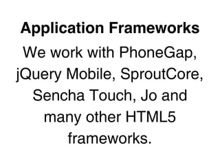 Application Frameworks
 We work with PhoneGap,
jQuery Mobile, SproutCore,
  Sencha Touch, Jo and
   many other HTML5
       frameworks.
 