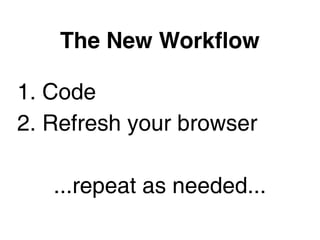 The New Workﬂow

1. Code
2. Refresh your browser

   ...repeat as needed...
 