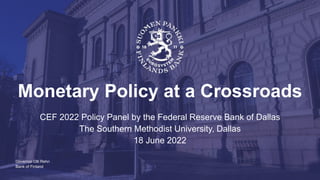 Bank of Finland
Monetary Policy at a Crossroads
CEF 2022 Policy Panel by the Federal Reserve Bank of Dallas
The Southern Methodist University, Dallas
18 June 2022
Governor Olli Rehn
 
