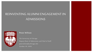 Peter Wilson
The University of Chicago
Deputy Dean of Admissions and Chief of Staff
peterwilson@uchicago.edu
October XX, 2018
REINVENTING ALUMNI ENGAGEMENT IN
ADMISSIONS
 