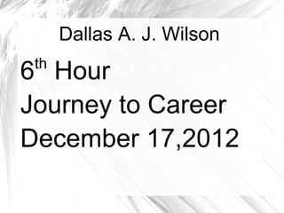 Dallas A. J. Wilson
 th
6 Hour
Journey to Career
December 17,2012
 