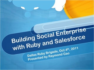 Building Social Enterprise with Ruby and Salesforce Dallas Ruby Brigade, Oct 4th, 2011 Presented by Raymond Gao 