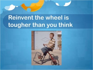 Reinvent the wheel is tougher than you think,[object Object]