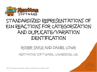 Standardized Representations of
ELN Reactions for Categorization
and Duplicate/Variation
Identification
Roger Sayle and daniel lowe
NextMove Software, Cambridge, UK
247th ACS National Meeting, Dallas, TX, Monday 17th March 2014
 