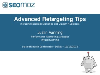 Advanced Retargeting Tips
  Including Facebook Exchange and Custom Audiences


                Justin Vanning
          Performance Marketing Strategist
                  @justinvanning

   State of Search Conference – Dallas – 11/12/2012
 