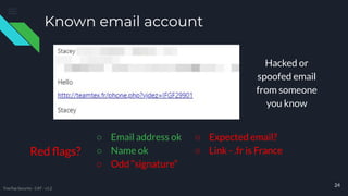 Known email account
○ Email address ok
○ Name ok
○ Odd “signature”
24
○ Expected email?
○ Link - .fr is France
Hacked or
spoofed email
from someone
you know
Red ﬂags?
TreeTop Security - CAT - v1.2
 