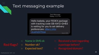 ○ Received a text regarding
a package before?
○ Recognized domain?
Text messaging example
25
TreeTop Security - CAT - v1.2
Red ﬂags?
Source: CNN
○ Name in SMS ok
○ Number ok?
○ Expected text?
 