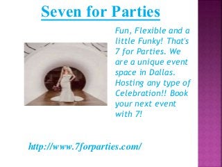 Fun, Flexible and a
little Funky! That's
7 for Parties. We
are a unique event
space in Dallas.
Hosting any type of
Celebration!! Book
your next event
with 7!
Seven for Parties
http://www.7forparties.com/
 