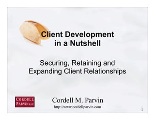 Client Development
       in a Nutshell

   Securing, Retaining and
Expanding Client Relationships



       Cordell M. Parvin
       http://www.cordellparvin.com
                                      1
 