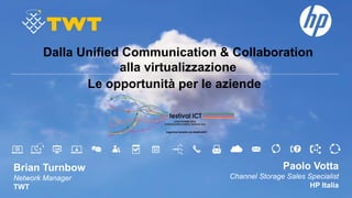Dalla Unified Communication & Collaboration 
alla virtualizzazione 
Brian Turnbow 
Network Manager 
TWT 
Paolo Votta 
Channel Storage Sales Specialist 
HP Italia 
Le opportunità per le aziende 
 