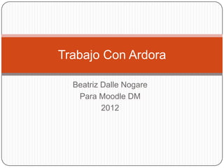 Trabajo Con Ardora

  Beatriz Dalle Nogare
   Para Moodle DM
          2012
 