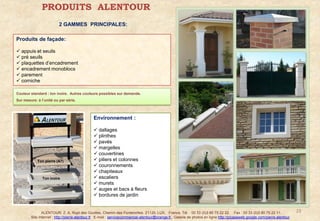 PRODUITS ALENTOUR
                         2 GAMMES PRINCIPALES:

Produits de façade:

 appuis et seuils
 pré seuils
 plaquettes d’encadrement
 encadrement monoblocs
 parement
 corniche

Couleur standard : ton ivoire. Autres couleurs possibles sur demande.
Sur mesure: à l’unité ou par série.



                                               Environnement :

                                                dallages
                                                plinthes
                                                pavés
                                                margelles
                                                couvertines
            Ton pierre (A7)                     piliers et colonnes
                                                couronnements
                                                chapiteaux
               Ton ivoire                       escaliers
                                                murets
                                                auges et bacs à fleurs
                                                bordures de jardin


               ALENTOUR. Z. A. Rupt des Gouttes, Chemin des Fontenottes. 21120, LUX, France. Tél. : 00 33 (0)3 80 75 22 22. Fax : 00 33 (0)3 80 75 22 11.                      23
        Site Internet : http://pierre-alentour.fr . E-mail : servicecommercial-alentour@orange.fr . Galerie de photos en ligne http://picasaweb.google.com/pierre.alentour .
 