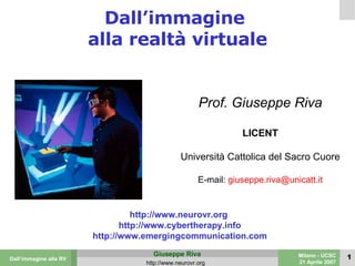 Dall’immagine  alla realtà virtuale Prof. Giuseppe Riva LICENT Università Cattolica del Sacro Cuore E-mail:  [email_address] http://www.neurovr.org  http://www.cybertherapy.info http://www.emergingcommunication.com 