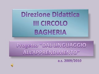 Direzione Didattica III CIRCOLO  BAGHERIA Progetto “DAL LINGUAGGIO ALL’APPRENDIMENTO” a.s. 2009/2010 