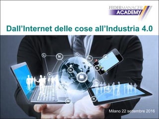 Dall’Internet delle cose all’Industria 4.0
Milano 22 settembre 2016
 