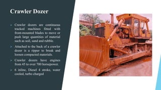 Crawler Dozer
 Crawler dozers are continuous
tracked machines fitted with
front-mounted blades to move or
push large quan...