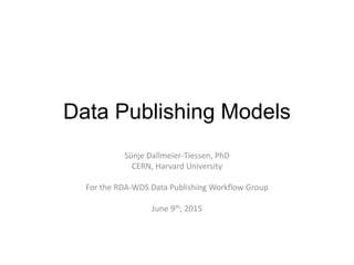 Data Publishing Models
Sünje Dallmeier-Tiessen, PhD
CERN, Harvard University
For the RDA-WDS Data Publishing Workflow Group
June 9th, 2015
 
