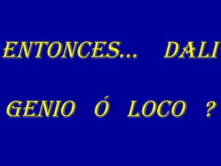 ENTONCES… dali geniO Ó LOCO ?