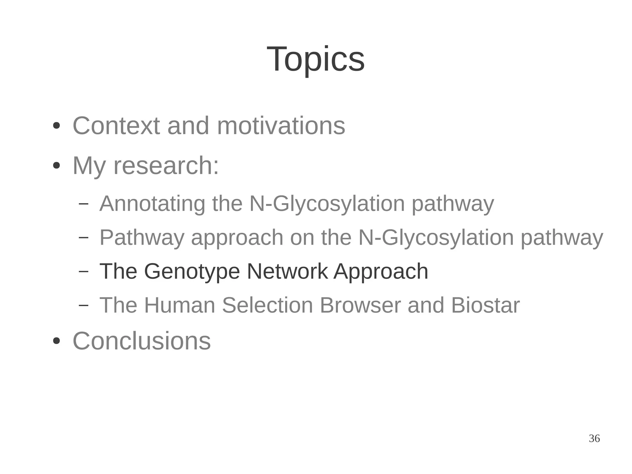 Topics
●

Context and motivations

●

My research:
–
–

Pathway approach on the N-Glycosylation pathway

–

The Genotype Network Approach

–
●

Annotating the N-Glycosylation pathway

The Human Selection Browser and Biostar

Conclusions

36

 